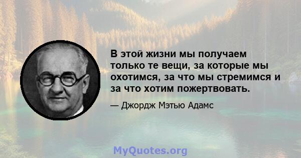 В этой жизни мы получаем только те вещи, за которые мы охотимся, за что мы стремимся и за что хотим пожертвовать.