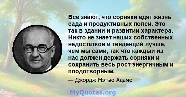 Все знают, что сорняки едят жизнь сада и продуктивных полей. Это так в здании и развитии характера. Никто не знает наших собственных недостатков и тенденций лучше, чем мы сами, так что каждый из нас должен держать