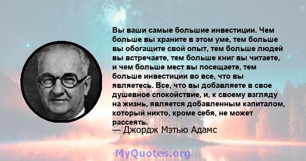 Вы ваши самые большие инвестиции. Чем больше вы храните в этом уме, тем больше вы обогащите свой опыт, тем больше людей вы встречаете, тем больше книг вы читаете, и чем больше мест вы посещаете, тем больше инвестиции во 