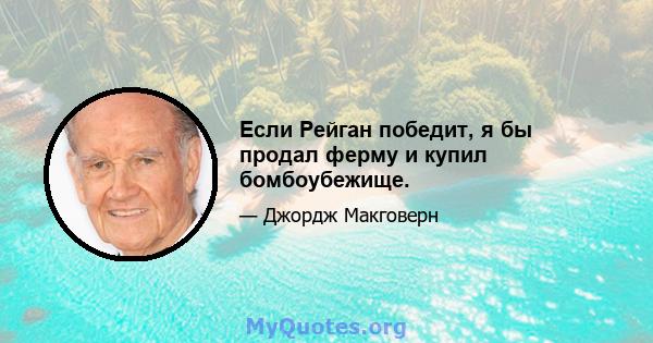 Если Рейган победит, я бы продал ферму и купил бомбоубежище.