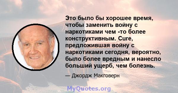 Это было бы хорошее время, чтобы заменить войну с наркотиками чем -то более конструктивным. Cure, предложившая войну с наркотиками сегодня, вероятно, было более вредным и нанесло больший ущерб, чем болезнь.