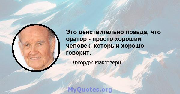 Это действительно правда, что оратор - просто хороший человек, который хорошо говорит.