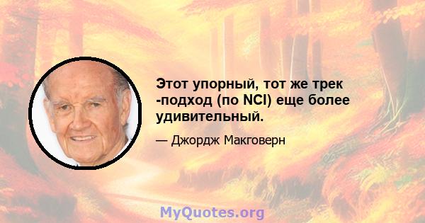 Этот упорный, тот же трек -подход (по NCI) еще более удивительный.