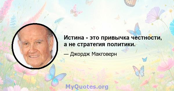 Истина - это привычка честности, а не стратегия политики.