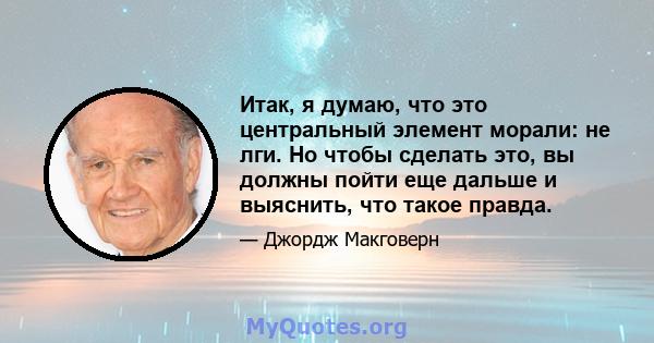 Итак, я думаю, что это центральный элемент морали: не лги. Но чтобы сделать это, вы должны пойти еще дальше и выяснить, что такое правда.