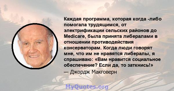 Каждая программа, которая когда -либо помогала трудящимся, от электрификации сельских районов до Medicare, была принята либералами в отношении противодействия консерваторам. Когда люди говорят мне, что им не нравятся