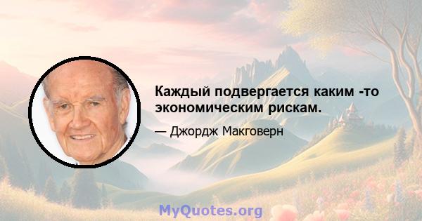 Каждый подвергается каким -то экономическим рискам.