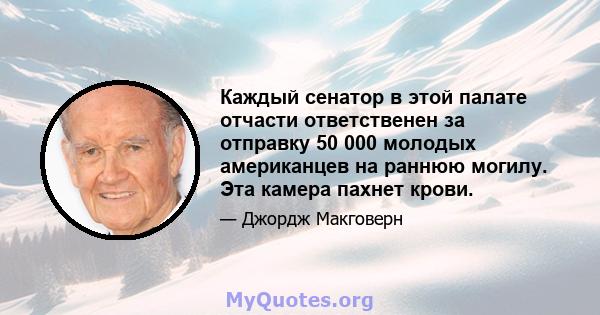 Каждый сенатор в этой палате отчасти ответственен за отправку 50 000 молодых американцев на раннюю могилу. Эта камера пахнет крови.