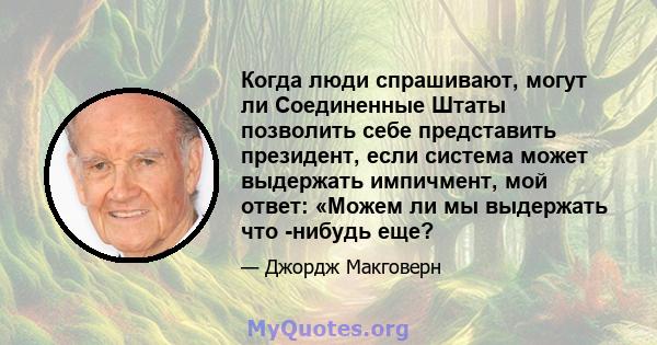 Когда люди спрашивают, могут ли Соединенные Штаты позволить себе представить президент, если система может выдержать импичмент, мой ответ: «Можем ли мы выдержать что -нибудь еще?