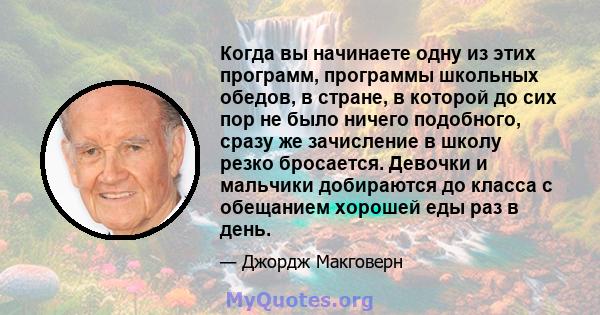 Когда вы начинаете одну из этих программ, программы школьных обедов, в стране, в которой до сих пор не было ничего подобного, сразу же зачисление в школу резко бросается. Девочки и мальчики добираются до класса с