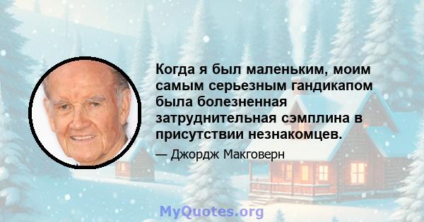 Когда я был маленьким, моим самым серьезным гандикапом была болезненная затруднительная сэмплина в присутствии незнакомцев.