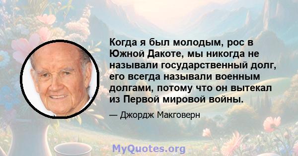 Когда я был молодым, рос в Южной Дакоте, мы никогда не называли государственный долг, его всегда называли военным долгами, потому что он вытекал из Первой мировой войны.