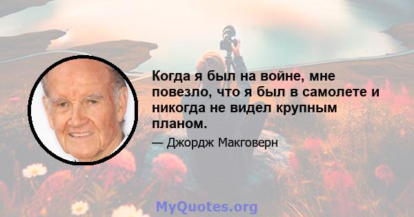 Когда я был на войне, мне повезло, что я был в самолете и никогда не видел крупным планом.