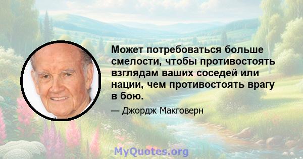 Может потребоваться больше смелости, чтобы противостоять взглядам ваших соседей или нации, чем противостоять врагу в бою.