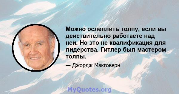 Можно ослеплить толпу, если вы действительно работаете над ней. Но это не квалификация для лидерства. Гитлер был мастером толпы.