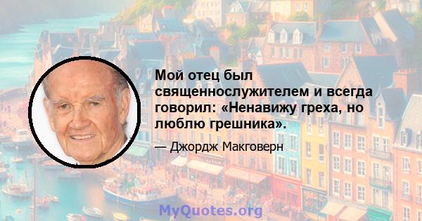 Мой отец был священнослужителем и всегда говорил: «Ненавижу греха, но люблю грешника».