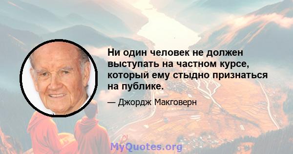 Ни один человек не должен выступать на частном курсе, который ему стыдно признаться на публике.