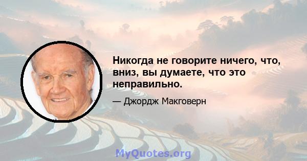 Никогда не говорите ничего, что, вниз, вы думаете, что это неправильно.