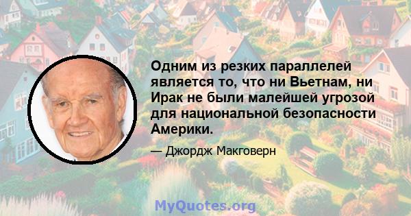 Одним из резких параллелей является то, что ни Вьетнам, ни Ирак не были малейшей угрозой для национальной безопасности Америки.