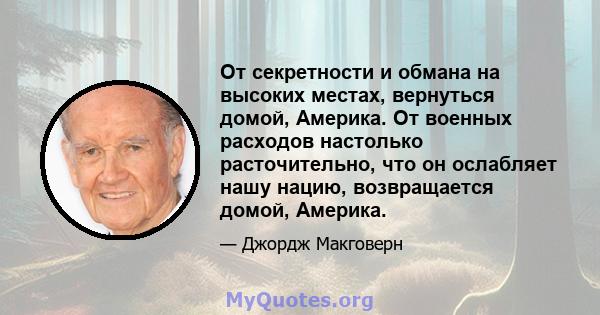 От секретности и обмана на высоких местах, вернуться домой, Америка. От военных расходов настолько расточительно, что он ослабляет нашу нацию, возвращается домой, Америка.