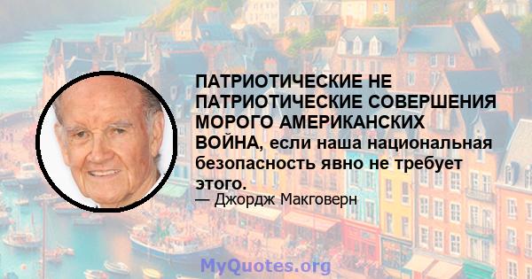 ПАТРИОТИЧЕСКИЕ НЕ ПАТРИОТИЧЕСКИЕ СОВЕРШЕНИЯ МОРОГО АМЕРИКАНСКИХ ВОЙНА, если наша национальная безопасность явно не требует этого.