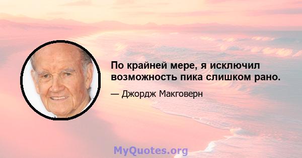 По крайней мере, я исключил возможность пика слишком рано.