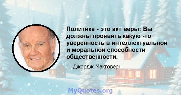 Политика - это акт веры; Вы должны проявить какую -то уверенность в интеллектуальной и моральной способности общественности.