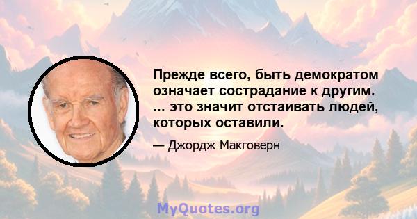 Прежде всего, быть демократом означает сострадание к другим. ... это значит отстаивать людей, которых оставили.