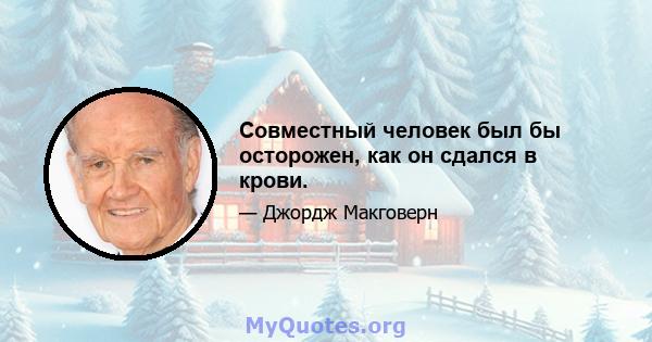 Совместный человек был бы осторожен, как он сдался в крови.