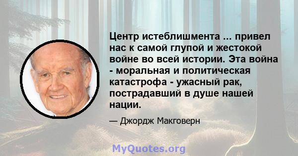 Центр истеблишмента ... привел нас к самой глупой и жестокой войне во всей истории. Эта война - моральная и политическая катастрофа - ужасный рак, пострадавший в душе нашей нации.