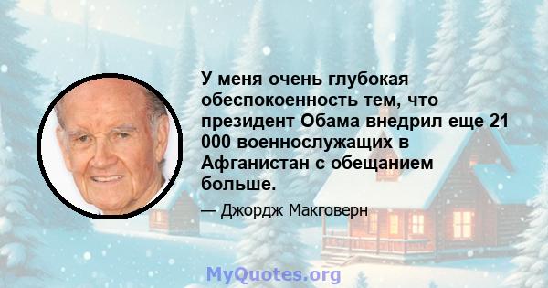 У меня очень глубокая обеспокоенность тем, что президент Обама внедрил еще 21 000 военнослужащих в Афганистан с обещанием больше.