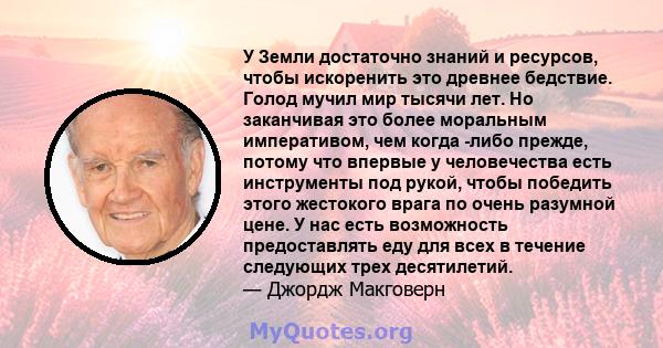 У Земли достаточно знаний и ресурсов, чтобы искоренить это древнее бедствие. Голод мучил мир тысячи лет. Но заканчивая это более моральным императивом, чем когда -либо прежде, потому что впервые у человечества есть