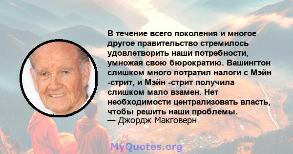 В течение всего поколения и многое другое правительство стремилось удовлетворить наши потребности, умножая свою бюрократию. Вашингтон слишком много потратил налоги с Мэйн -стрит, и Мэйн -стрит получила слишком мало