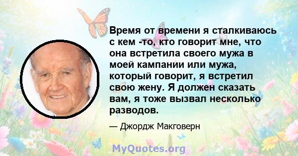 Время от времени я сталкиваюсь с кем -то, кто говорит мне, что она встретила своего мужа в моей кампании или мужа, который говорит, я встретил свою жену. Я должен сказать вам, я тоже вызвал несколько разводов.