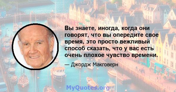 Вы знаете, иногда, когда они говорят, что вы опередите свое время, это просто вежливый способ сказать, что у вас есть очень плохое чувство времени.