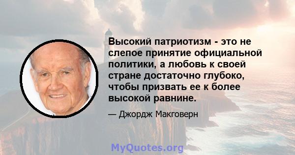 Высокий патриотизм - это не слепое принятие официальной политики, а любовь к своей стране достаточно глубоко, чтобы призвать ее к более высокой равнине.