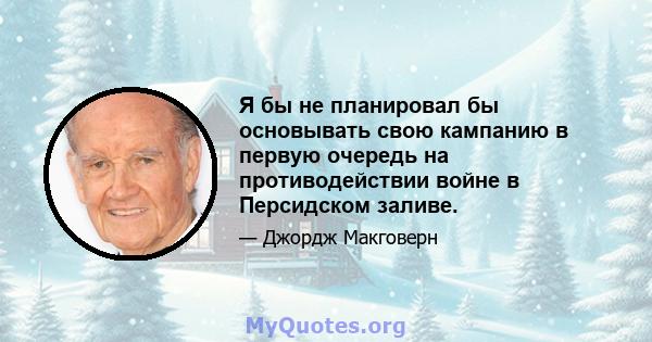 Я бы не планировал бы основывать свою кампанию в первую очередь на противодействии войне в Персидском заливе.