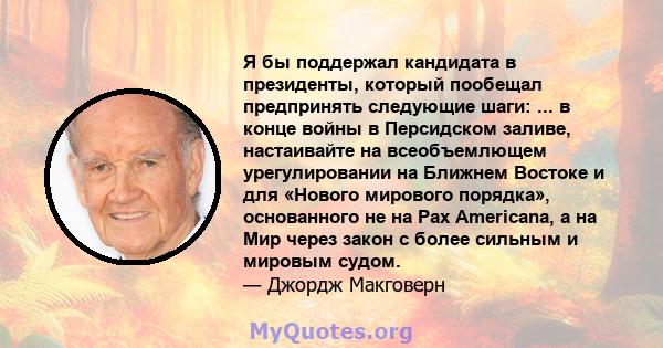 Я бы поддержал кандидата в президенты, который пообещал предпринять следующие шаги: ... в конце войны в Персидском заливе, настаивайте на всеобъемлющем урегулировании на Ближнем Востоке и для «Нового мирового порядка»,