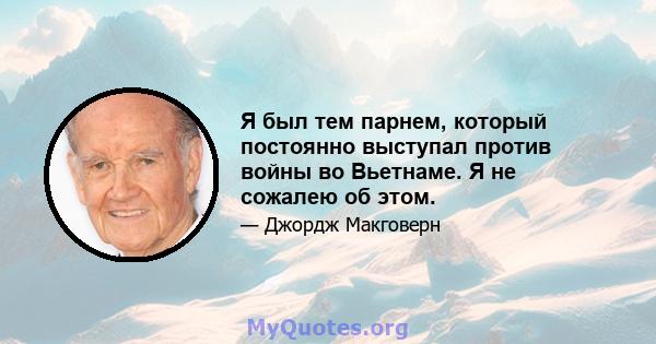 Я был тем парнем, который постоянно выступал против войны во Вьетнаме. Я не сожалею об этом.