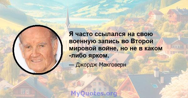 Я часто ссылался на свою военную запись во Второй мировой войне, но не в каком -либо ярком.