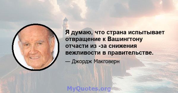 Я думаю, что страна испытывает отвращение к Вашингтону отчасти из -за снижения вежливости в правительстве.