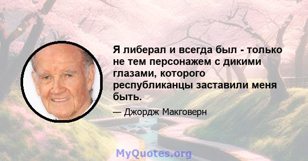 Я либерал и всегда был - только не тем персонажем с дикими глазами, которого республиканцы заставили меня быть.