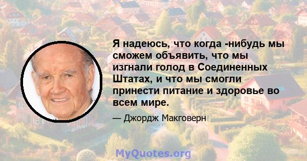 Я надеюсь, что когда -нибудь мы сможем объявить, что мы изгнали голод в Соединенных Штатах, и что мы смогли принести питание и здоровье во всем мире.