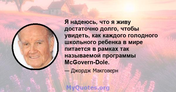 Я надеюсь, что я живу достаточно долго, чтобы увидеть, как каждого голодного школьного ребенка в мире питается в рамках так называемой программы McGovern-Dole.