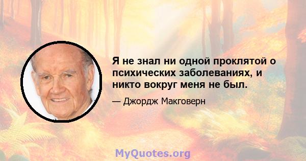 Я не знал ни одной проклятой о психических заболеваниях, и никто вокруг меня не был.