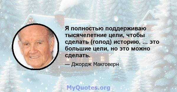 Я полностью поддерживаю тысячелетние цели, чтобы сделать (голод) историю, ... это большие цели, но это можно сделать.