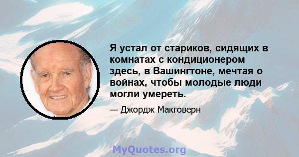 Я устал от стариков, сидящих в комнатах с кондиционером здесь, в Вашингтоне, мечтая о войнах, чтобы молодые люди могли умереть.