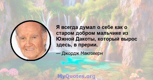 Я всегда думал о себе как о старом добром мальчике из Южной Дакоты, который вырос здесь, в прерии.