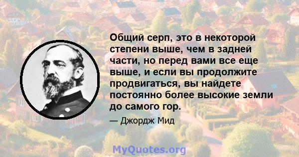 Общий серп, это в некоторой степени выше, чем в задней части, но перед вами все еще выше, и если вы продолжите продвигаться, вы найдете постоянно более высокие земли до самого гор.