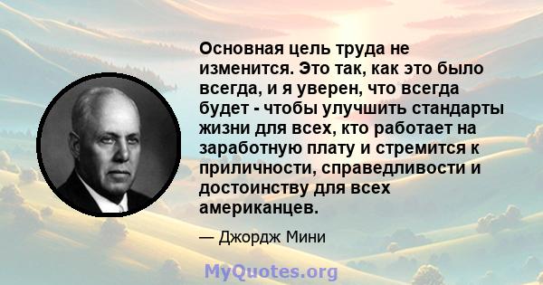 Основная цель труда не изменится. Это так, как это было всегда, и я уверен, что всегда будет - чтобы улучшить стандарты жизни для всех, кто работает на заработную плату и стремится к приличности, справедливости и